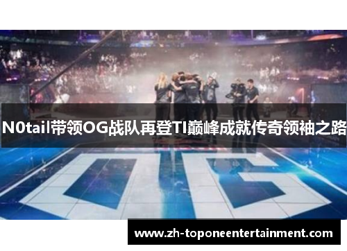 N0tail带领OG战队再登TI巅峰成就传奇领袖之路