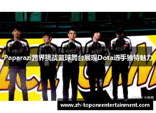 Paparazi跨界挑战篮球舞台展现Dota选手独特魅力