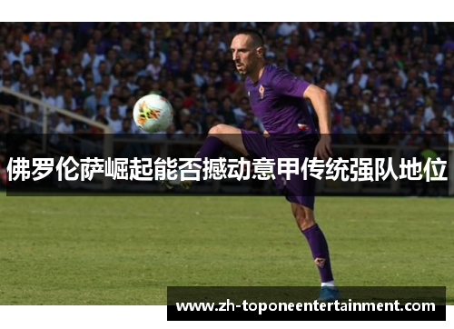 佛罗伦萨崛起能否撼动意甲传统强队地位