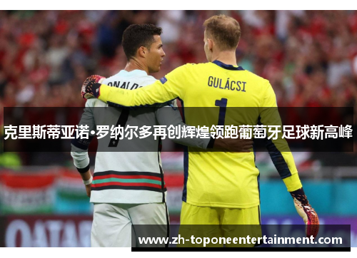 克里斯蒂亚诺·罗纳尔多再创辉煌领跑葡萄牙足球新高峰