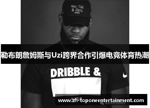 勒布朗詹姆斯与Uzi跨界合作引爆电竞体育热潮