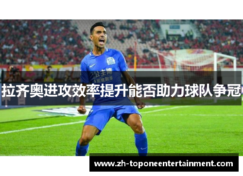 拉齐奥进攻效率提升能否助力球队争冠